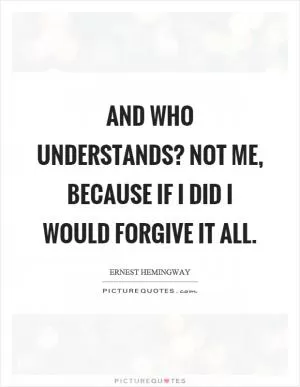 And who understands? Not me, because if I did I would forgive it all Picture Quote #1