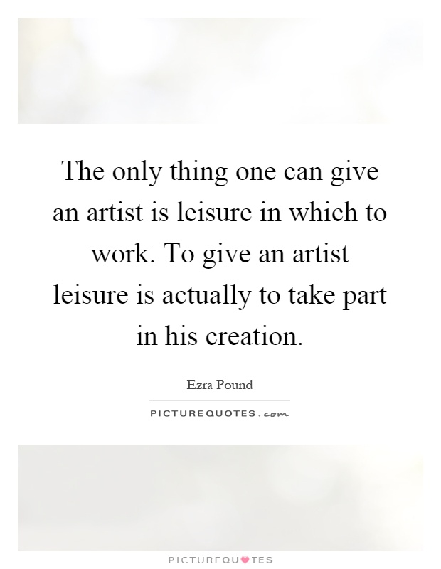 The only thing one can give an artist is leisure in which to work. To give an artist leisure is actually to take part in his creation Picture Quote #1