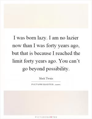 I was born lazy. I am no lazier now than I was forty years ago, but that is because I reached the limit forty years ago. You can’t go beyond possibility Picture Quote #1
