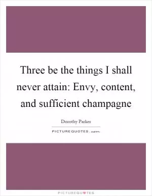 Three be the things I shall never attain: Envy, content, and sufficient champagne Picture Quote #1
