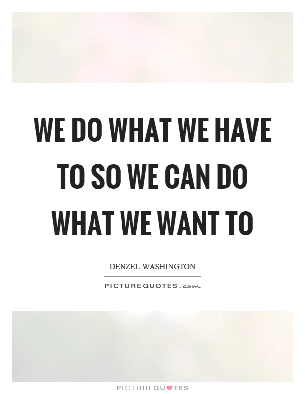 We do what we have to so we can do what we want to Picture Quote #1