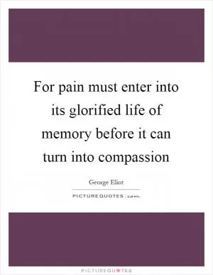 For pain must enter into its glorified life of memory before it can turn into compassion Picture Quote #1