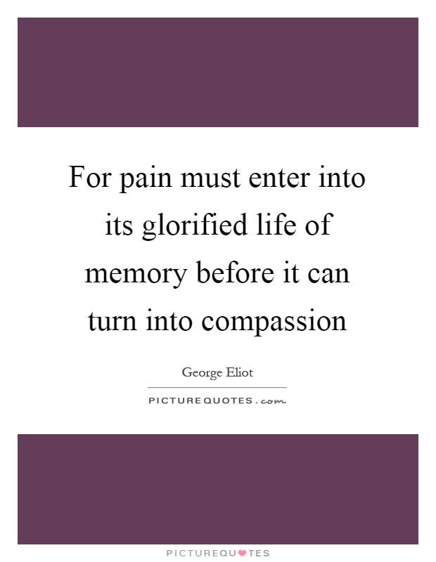 For pain must enter into its glorified life of memory before it can turn into compassion Picture Quote #1