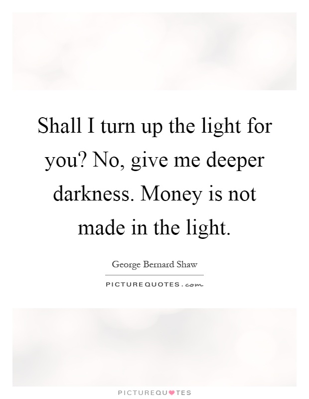 Shall I turn up the light for you? No, give me deeper darkness. Money is not made in the light Picture Quote #1