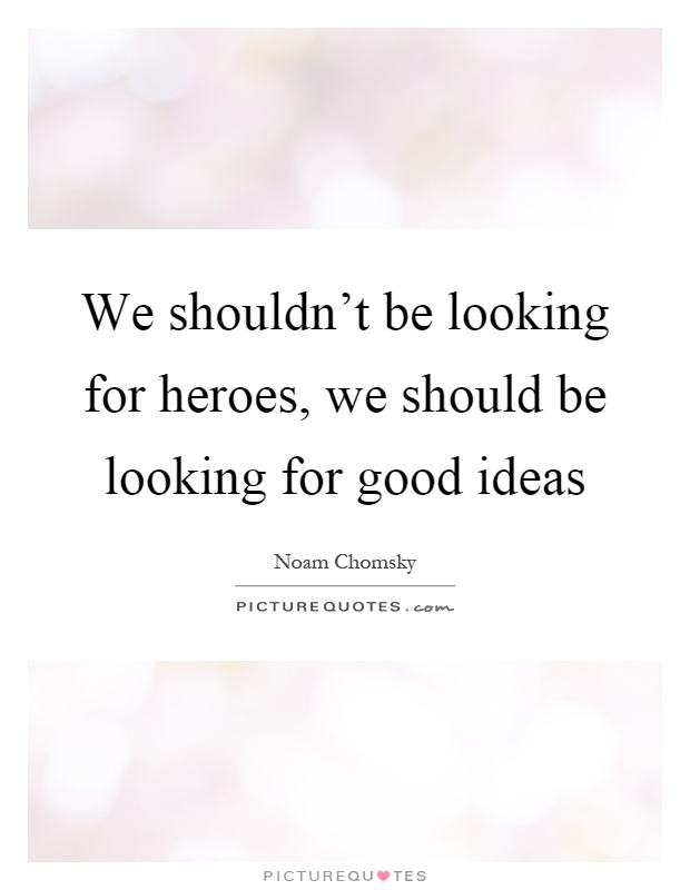 We shouldn't be looking for heroes, we should be looking for good ideas Picture Quote #1