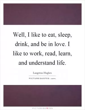 Well, I like to eat, sleep, drink, and be in love. I like to work, read, learn, and understand life Picture Quote #1