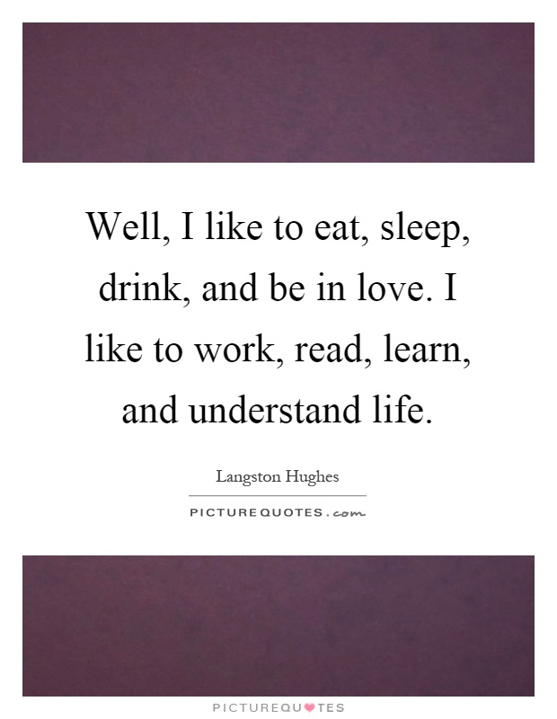 Well, I like to eat, sleep, drink, and be in love. I like to work, read, learn, and understand life Picture Quote #1