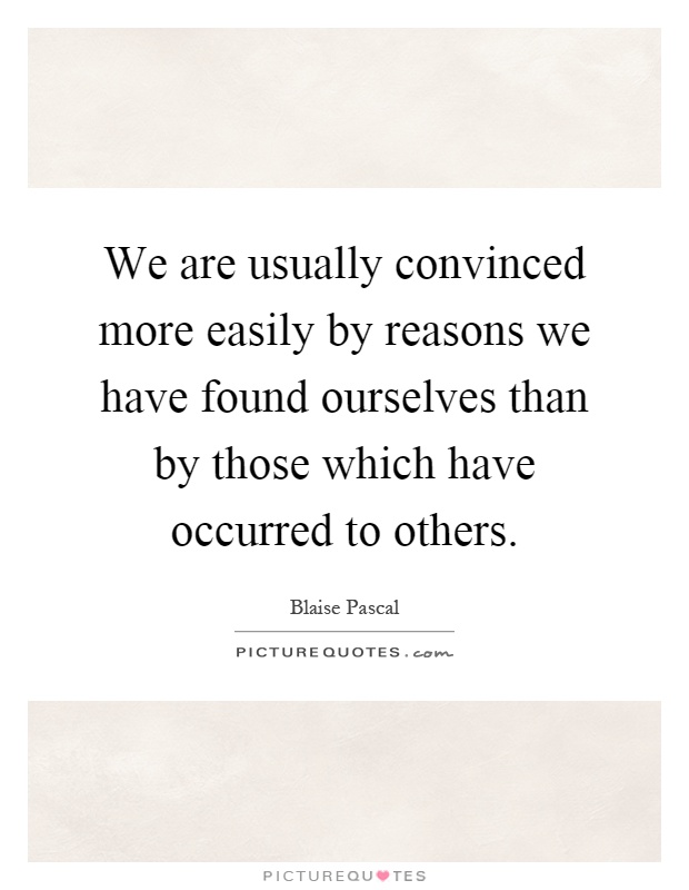 We are usually convinced more easily by reasons we have found ourselves than by those which have occurred to others Picture Quote #1