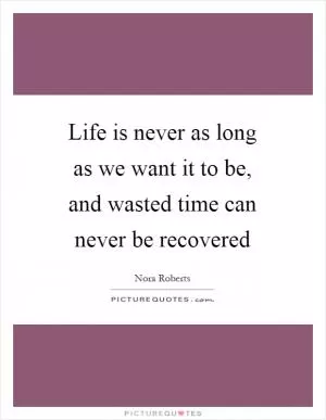 Life is never as long as we want it to be, and wasted time can never be recovered Picture Quote #1
