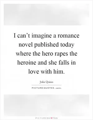 I can’t imagine a romance novel published today where the hero rapes the heroine and she falls in love with him Picture Quote #1