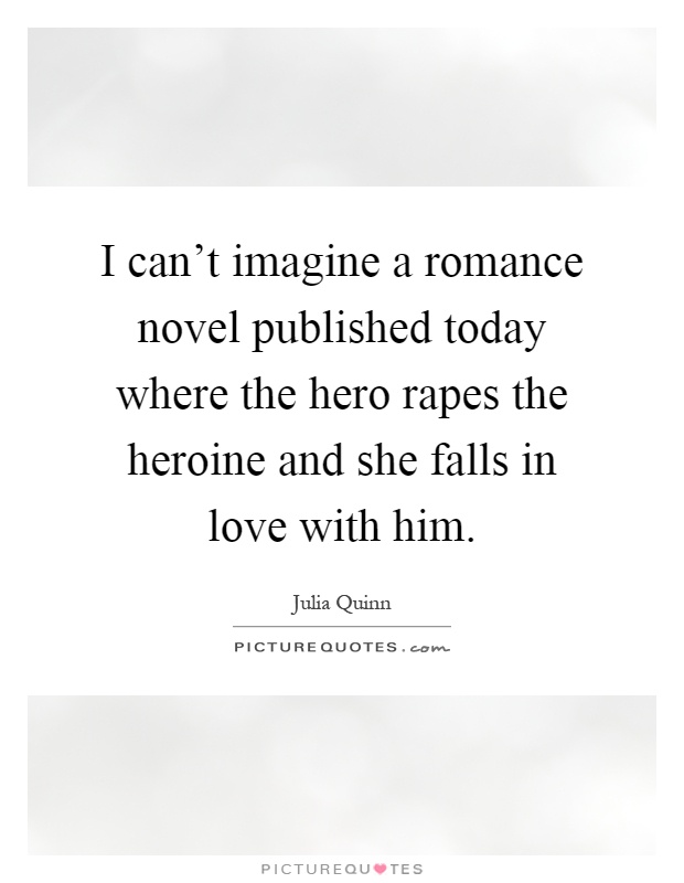 I can't imagine a romance novel published today where the hero rapes the heroine and she falls in love with him Picture Quote #1