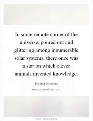 In some remote corner of the universe, poured out and glittering among innumerable solar systems, there once was a star on which clever animals invented knowledge Picture Quote #1