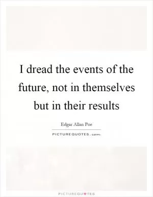 I dread the events of the future, not in themselves but in their results Picture Quote #1