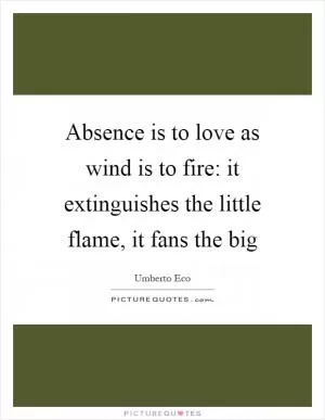 Absence is to love as wind is to fire: it extinguishes the little flame, it fans the big Picture Quote #1