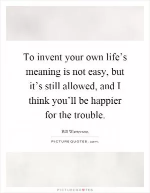 To invent your own life’s meaning is not easy, but it’s still allowed, and I think you’ll be happier for the trouble Picture Quote #1