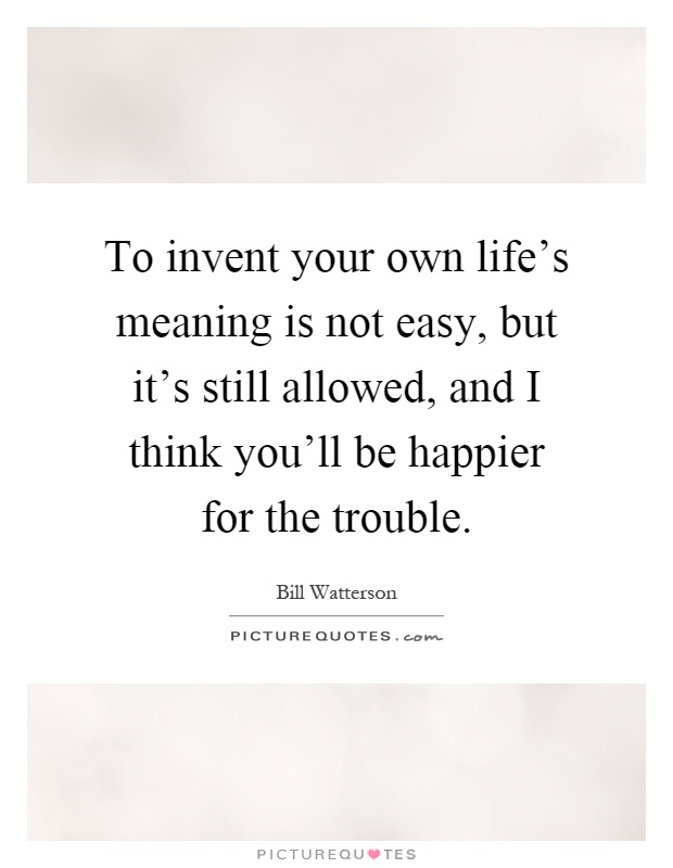 To invent your own life's meaning is not easy, but it's still allowed, and I think you'll be happier for the trouble Picture Quote #1