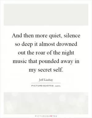 And then more quiet, silence so deep it almost drowned out the roar of the night music that pounded away in my secret self Picture Quote #1