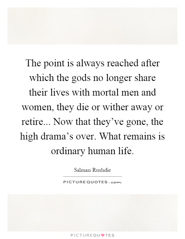 The point is always reached after which the gods no longer share their lives with mortal men and women, they die or wither away or retire... Now that they've gone, the high drama's over. What remains is ordinary human life Picture Quote #1