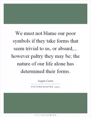 We must not blame our poor symbols if they take forms that seem trivial to us, or absurd,... however paltry they may be; the nature of our life alone has determined their forms Picture Quote #1