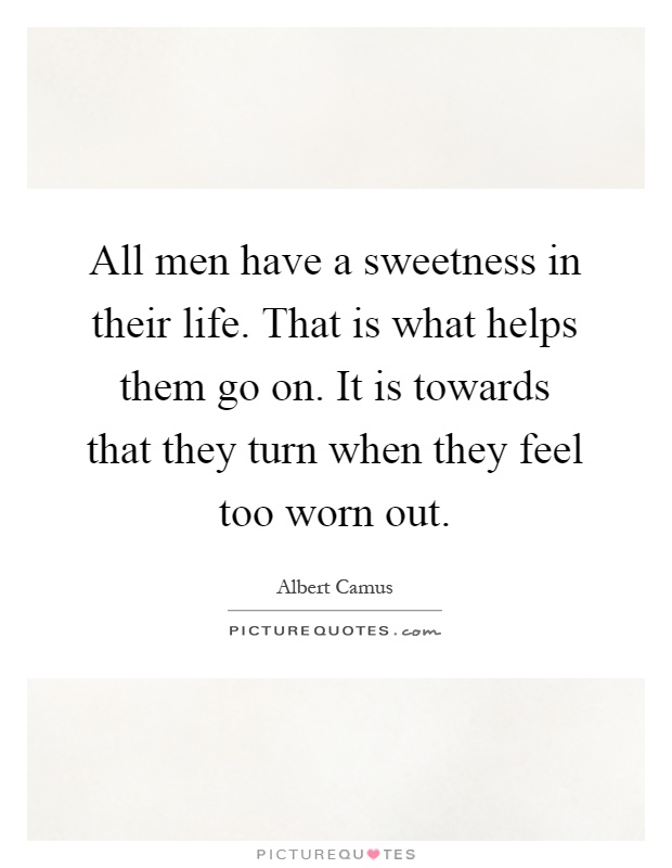 All men have a sweetness in their life. That is what helps them go on. It is towards that they turn when they feel too worn out Picture Quote #1