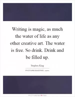 Writing is magic, as much the water of life as any other creative art. The water is free. So drink. Drink and be filled up Picture Quote #1