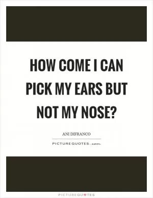 How come I can pick my ears but not my nose? Picture Quote #1