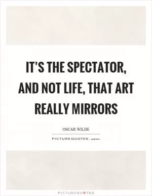 It’s the spectator, and not life, that art really mirrors Picture Quote #1