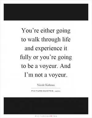 You’re either going to walk through life and experience it fully or you’re going to be a voyeur. And I’m not a voyeur Picture Quote #1