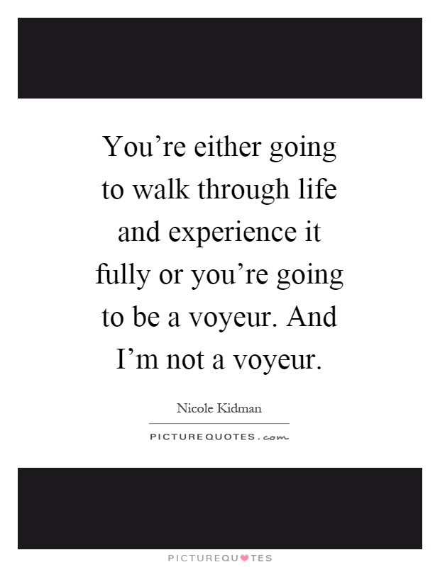 You're either going to walk through life and experience it fully or you're going to be a voyeur. And I'm not a voyeur Picture Quote #1