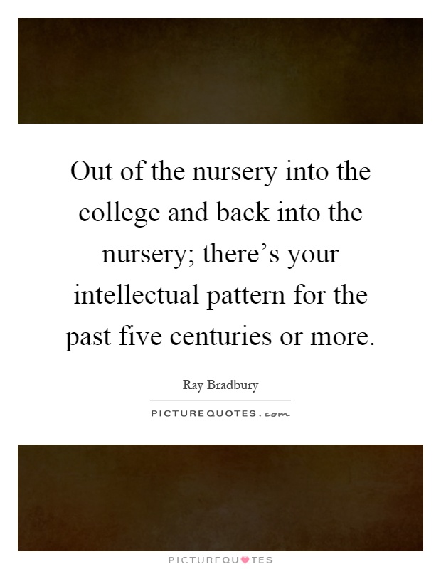 Out of the nursery into the college and back into the nursery; there's your intellectual pattern for the past five centuries or more Picture Quote #1