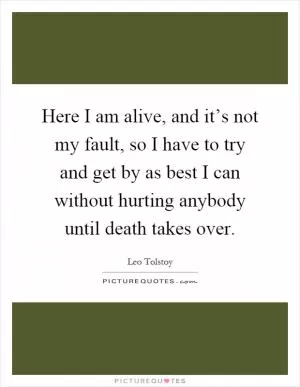 Here I am alive, and it’s not my fault, so I have to try and get by as best I can without hurting anybody until death takes over Picture Quote #1