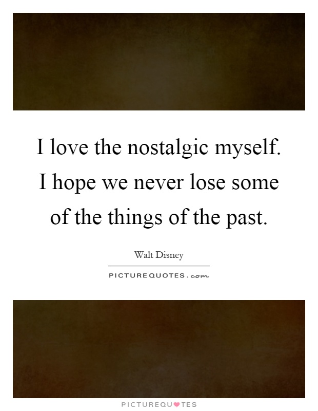 I love the nostalgic myself. I hope we never lose some of the things of the past Picture Quote #1