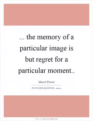 ... the memory of a particular image is but regret for a particular moment Picture Quote #1