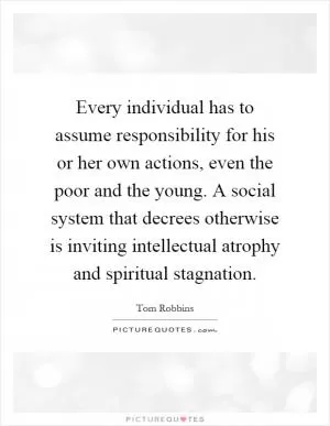 Every individual has to assume responsibility for his or her own actions, even the poor and the young. A social system that decrees otherwise is inviting intellectual atrophy and spiritual stagnation Picture Quote #1