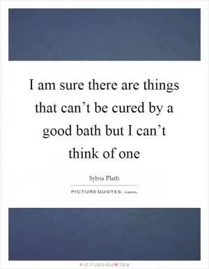 I am sure there are things that can’t be cured by a good bath but I can’t think of one Picture Quote #1