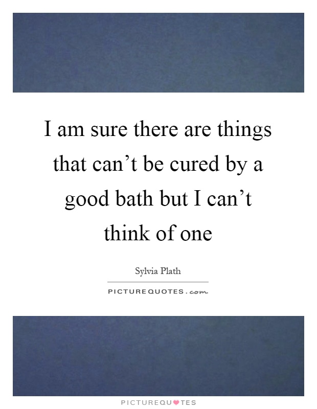 I am sure there are things that can't be cured by a good bath but I can't think of one Picture Quote #1