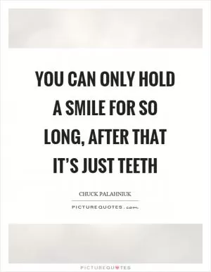 You can only hold a smile for so long, after that it’s just teeth Picture Quote #1