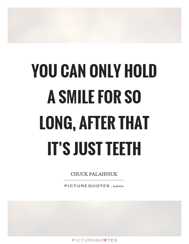 You can only hold a smile for so long, after that it's just teeth Picture Quote #1