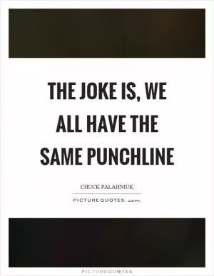 The joke is, we all have the same punchline Picture Quote #1