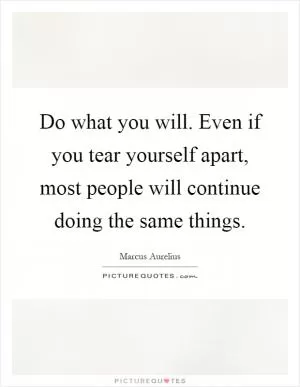 Do what you will. Even if you tear yourself apart, most people will continue doing the same things Picture Quote #1