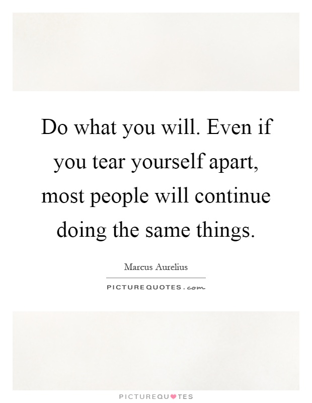 Do what you will. Even if you tear yourself apart, most people will continue doing the same things Picture Quote #1