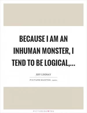 Because I am an inhuman monster, I tend to be logical, Picture Quote #1