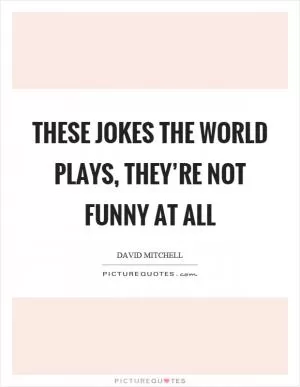 These jokes the world plays, they’re not funny at all Picture Quote #1