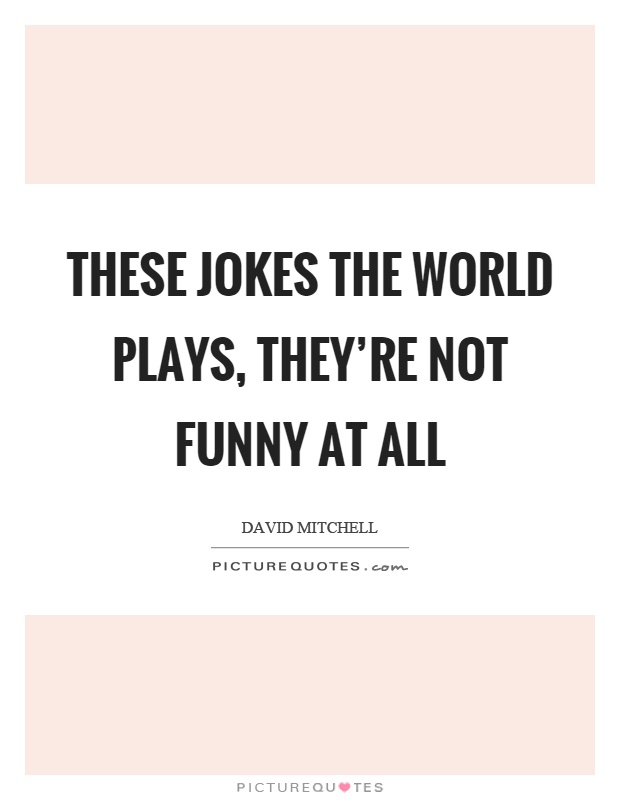 These jokes the world plays, they're not funny at all Picture Quote #1