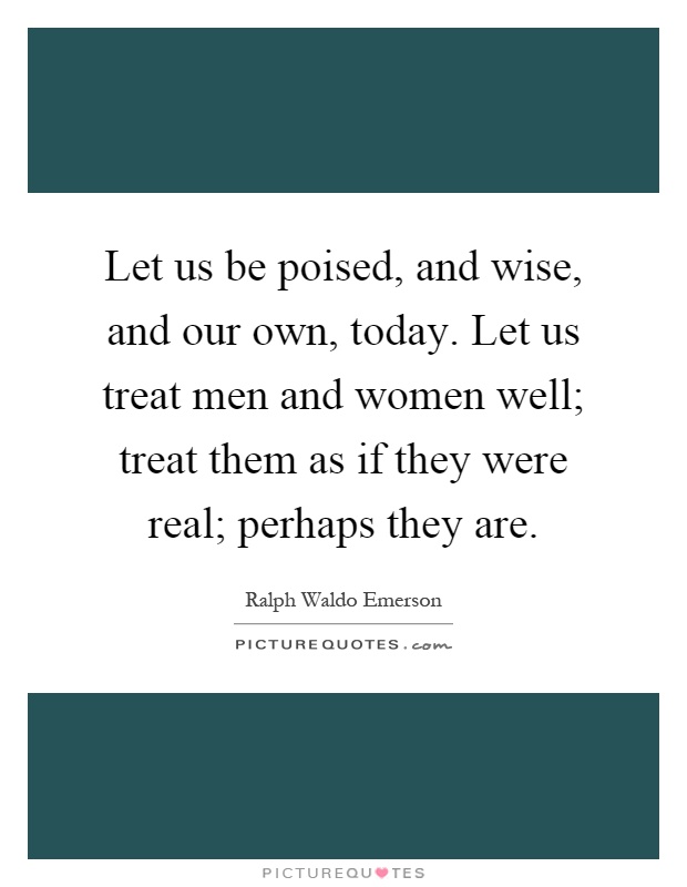 Let us be poised, and wise, and our own, today. Let us treat men and women well; treat them as if they were real; perhaps they are Picture Quote #1