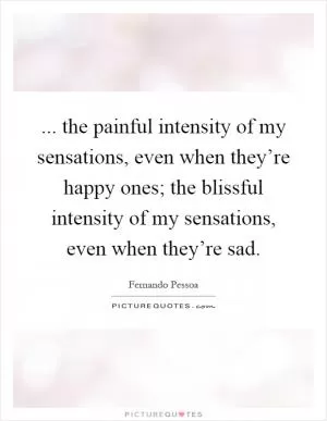 ... the painful intensity of my sensations, even when they’re happy ones; the blissful intensity of my sensations, even when they’re sad Picture Quote #1