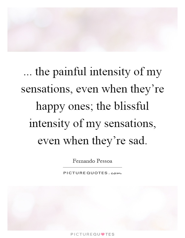 ... the painful intensity of my sensations, even when they're happy ones; the blissful intensity of my sensations, even when they're sad Picture Quote #1