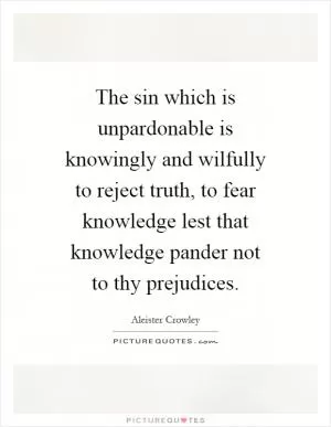 The sin which is unpardonable is knowingly and wilfully to reject truth, to fear knowledge lest that knowledge pander not to thy prejudices Picture Quote #1