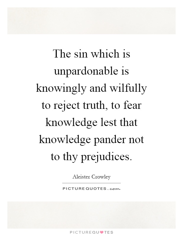The sin which is unpardonable is knowingly and wilfully to reject truth, to fear knowledge lest that knowledge pander not to thy prejudices Picture Quote #1