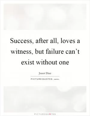 Success, after all, loves a witness, but failure can’t exist without one Picture Quote #1
